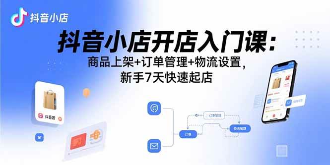 （15947期）抖音小店开店入门课：商品上架+订单管理+物流设置，新手7天快速起店_就是爱分享