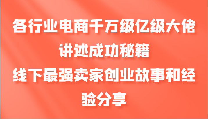 各行业电商千万级亿级大佬讲述成功秘籍，线下最强卖家创业故事和经验分享_就是爱分享