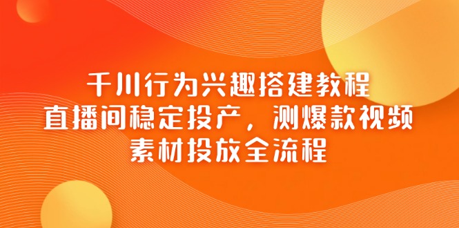 千川行为兴趣搭建教程，直播间稳定投产，测爆款视频，素材投放全流程_就是爱分享