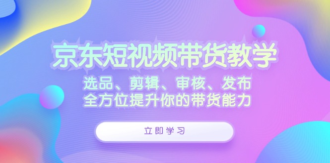 京东短视频带货教学：选品、剪辑、审核、发布，全方位提升你的带货能力_就是爱分享