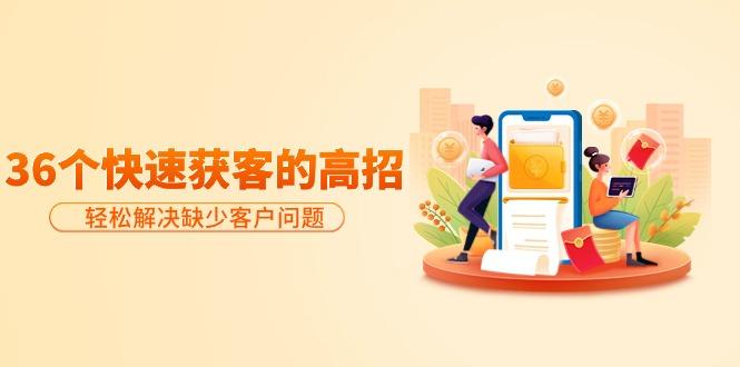 (9644期)分享36个快速获客的高招:轻松解决缺少客户问题,有效才是硬道理_就是爱分享