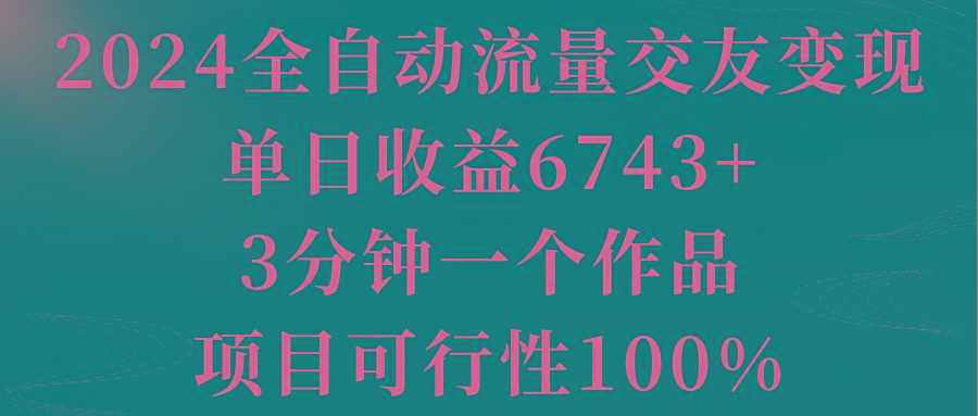 2024全自动流量交友变现，单日收益6743+，3分钟一个作品，项目可行性100%_就是爱分享