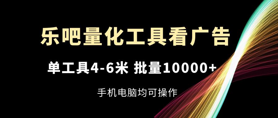 乐吧量化工具看广告,单工具4-6米,批量10000+,手机电脑均可操作_就是爱分享