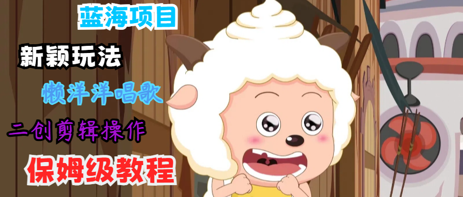 蓝海项目新颖玩法，懒洋洋唱歌 搬运剪辑操作，保姆级教程_就是爱分享
