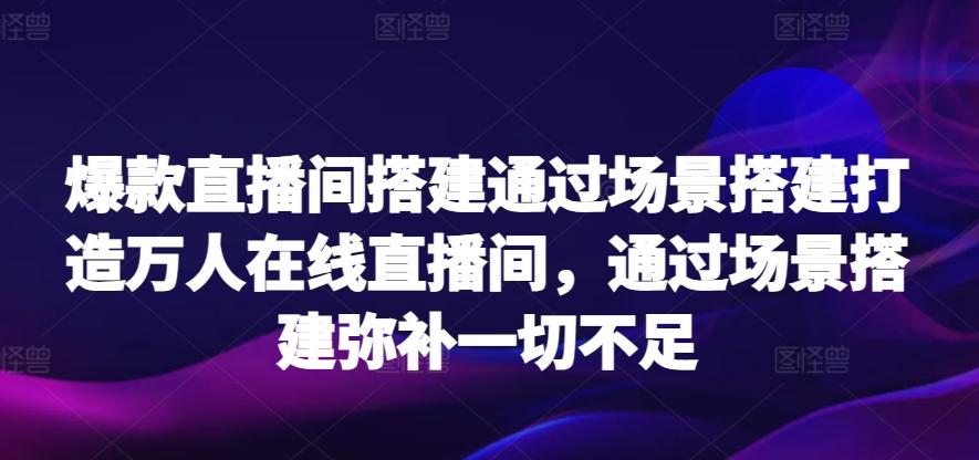 爆款直播间搭建通过场景搭建打造万人在线直播间，通过场景搭建弥补一切不足_就是爱分享