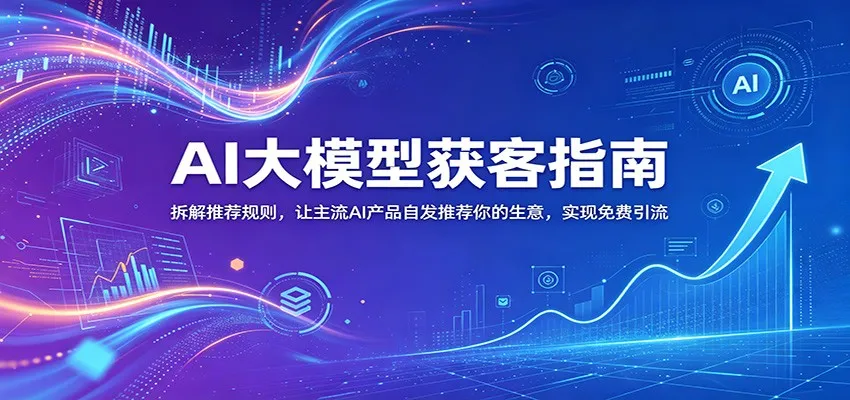 AI大模型获客指南:拆解推荐规则,让主流AI产品自发推荐你的生意 ,实现免费引流_一起云网创