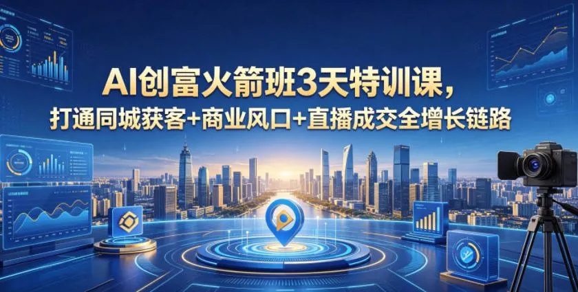 AI创富火箭班3天特训课，打通同城获客+商业风口+直播成交全增长链路，2026年4月新课_一起云网创