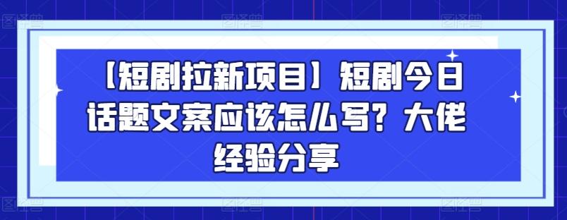【短剧拉新项目】短剧今日话题文案应该怎么写？大佬经验分享_就是爱分享