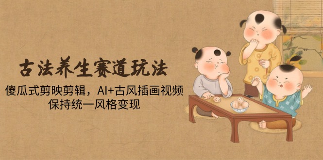 古法养生赛道玩法，傻瓜式剪映剪辑，AI+古风插画视频，保持统一风格变现_就是爱分享