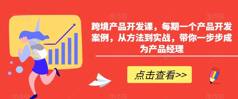 跨境产品开发课,每期一个产品开发案例,从方法到实战,带你一步步成为产品经理_就是爱分享