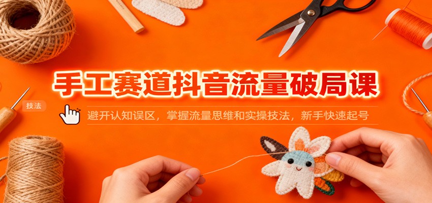 手工赛道抖音流量破局课：避开认知误区，掌握流量思维和实操技法，新手快速起号_就是爱分享