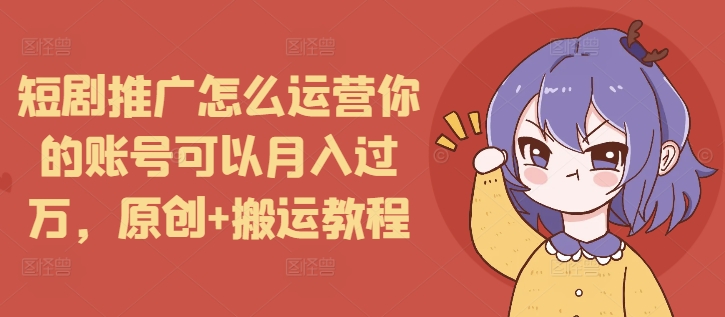 短剧推广怎么运营你的账号可以月入过万，原创+搬运教程_就是爱分享
