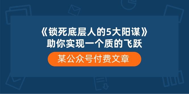 某公众号付费文章《锁死底层人的5大阳谋》助你实现一个质的飞跃_就是爱分享