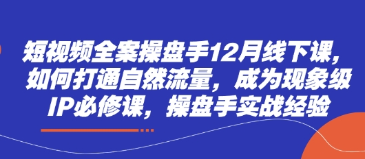 短视频全案操盘手12月线下课，如何打通自然流量，成为现象级IP必修课，操盘手实战经验_就是爱分享
