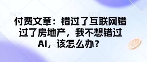 付费文章：错过了互联网错过了房地产，我不想错过AI，该怎么办？_就是爱分享