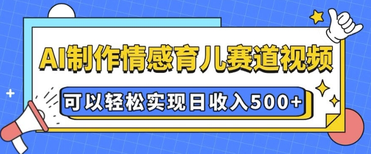 AI 制作情感育儿赛道视频，可以轻松实现日收入5张【揭秘】_就是爱分享