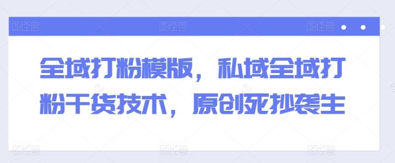 全域打粉模版，私域全域打粉干货技术，原创死抄袭生_就是爱分享