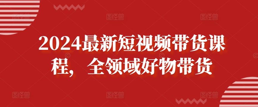 2024最新短视频带货课程,全领域好物带货_就是爱分享