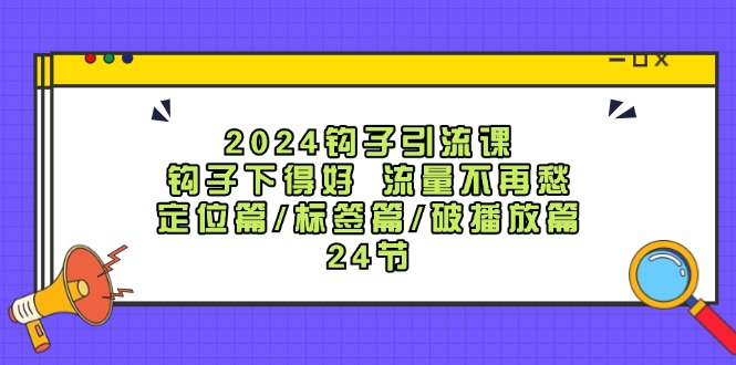 2024钩子引流课：钩子下得好流量不再愁，定位篇/标签篇/破播放篇/24节_就是爱分享