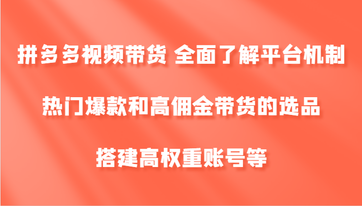 拼多多视频带货 全面了解平台机制、热门爆款和高佣金带货的选品，搭建高权重账号等_就是爱分享