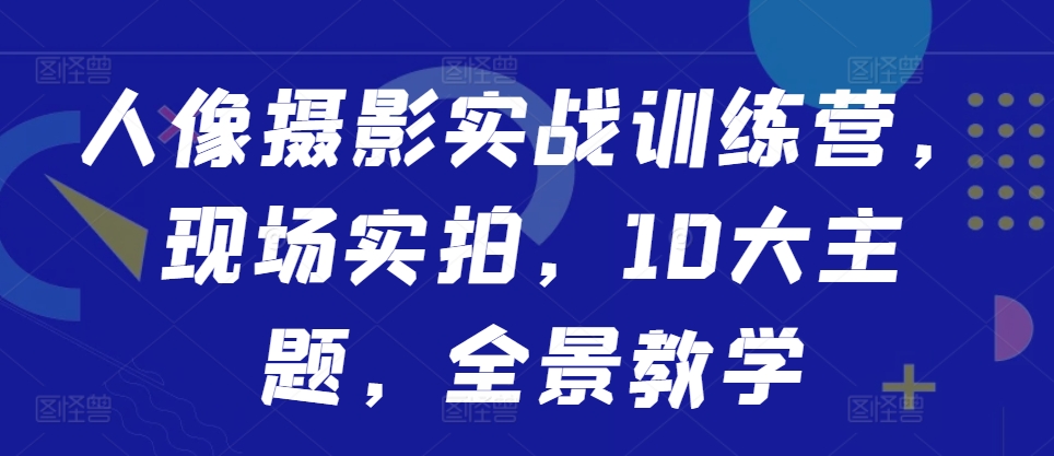 人像摄影实战训练营，现场实拍，10大主题，全景教学_就是爱分享