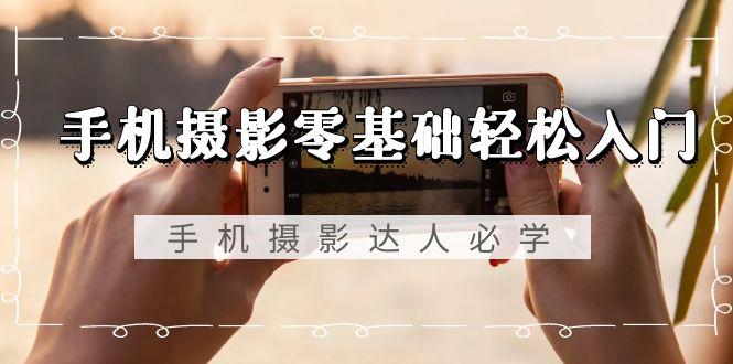 手机摄影零基础轻松入门，手机摄影-达人必学，不限手机品牌-无水印课程_就是爱分享