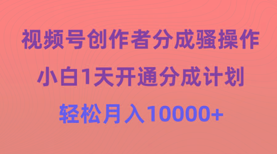 (9656期)视频号创作者分成骚操作，小白1天开通分成计划，轻松月入10000+_就是爱分享