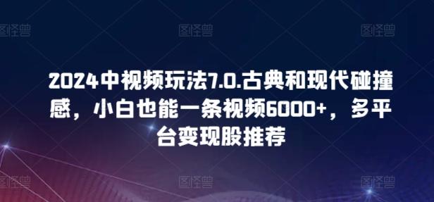2024中视频玩法7.0.古典和现代碰撞感，小白也能一条视频6000+，多平台变现【揭秘】_就是爱分享