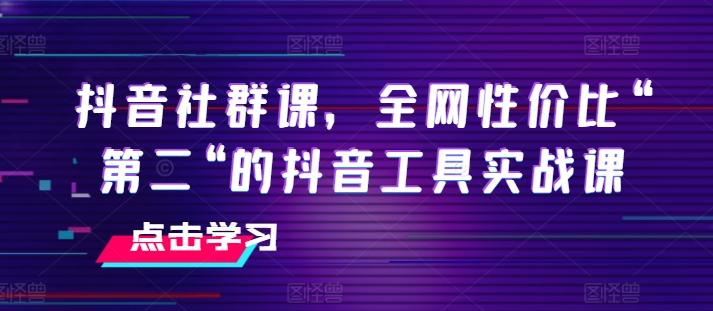 抖音社群课，全网性价比“第二“的抖音工具实战课_就是爱分享