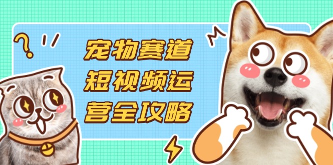 宠物赛道短视频运营全攻略,选品拍摄剪辑实操,实现流量到收益转化_就是爱分享