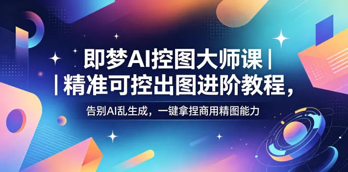 即梦AI控图大师课|精准可控出图进阶教程,告别AI乱生成,一键拿捏商用精图能力_一起云网创
