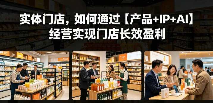 实体门店,如何通过【产品+IP+AI】经营实现门店长效盈利_一起云网创