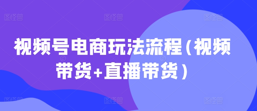 视频号电商玩法流程,视频带货+直播带货【更新2025年1月】_就是爱分享