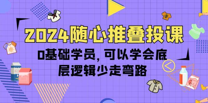 (10017期)2024随心推叠投课，0基础学员，可以学会底层逻辑少走弯路(14节)_就是爱分享