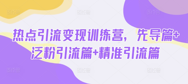 热点引流变现训练营，先导篇+泛粉引流篇+精准引流篇_就是爱分享