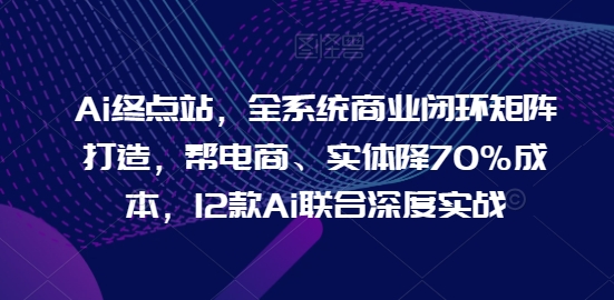 Ai终点站，全系统商业闭环矩阵打造，帮电商、实体降70%成本，12款Ai联合深度实战【0906更新】_就是爱分享