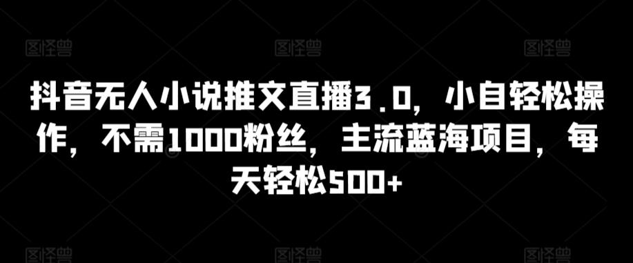 抖音无人小说推文直播3.0，小自轻松操作，不需1000粉丝，主流蓝海项目，每天轻松500+【揭秘】_就是爱分享