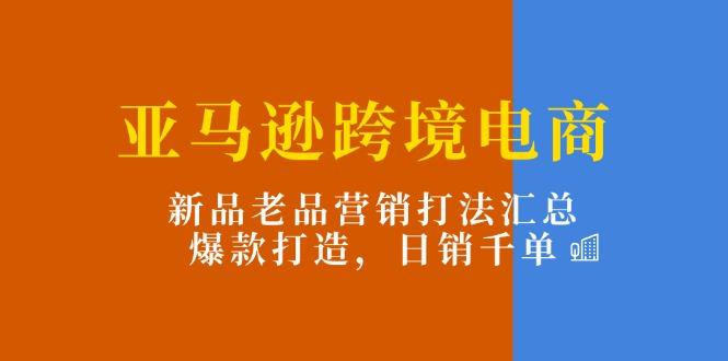 亚马逊跨境电商：新品老品营销打法汇总，爆款打造，日销千单_就是爱分享