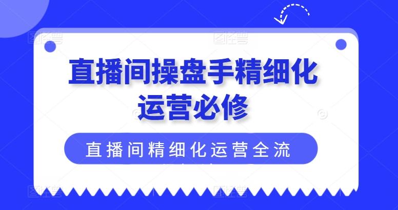 直播间操盘手精细化运营必修，直播间精细化运营全流程解读_就是爱分享