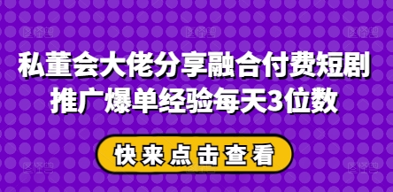 私董会大佬分享融合付费短剧推广爆单经验每天3位数_就是爱分享