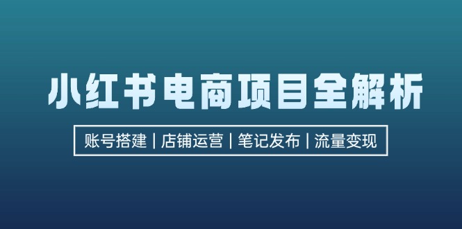 小红书电商项目全解析，包括账号搭建、店铺运营、笔记发布  实现流量变现_就是爱分享