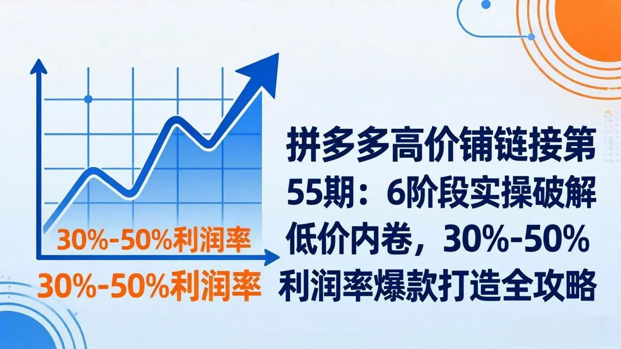 （17698期）拼多多高价铺链接第55期：6阶段实操破解低价内卷，30%-50%利润率爆款打造全攻略_就是爱分享