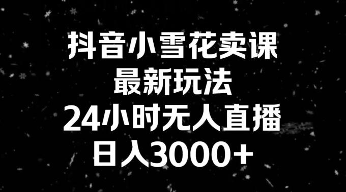 抖音小雪花卖课，24小时无人直播，日入3000+，小白也能轻松操作_就是爱分享