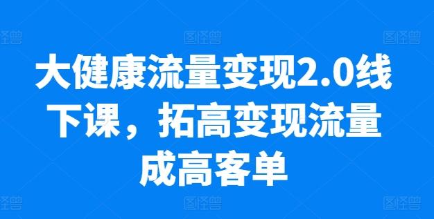 大健康流量变现2.0线下课，​拓高变现流量成高客单，业绩10倍增长，低粉高变现，只讲落地实操_就是爱分享