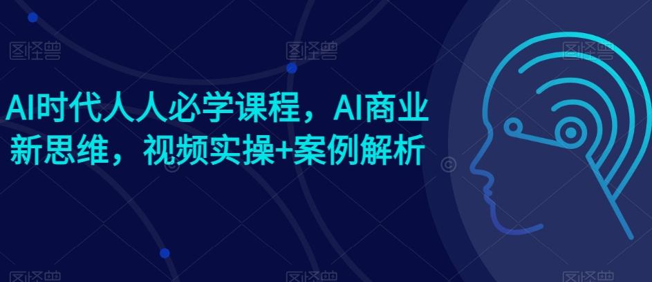 AI时代人人必学课程，AI商业新思维，视频实操+案例解析【赠AI商业爆款案例】_就是爱分享