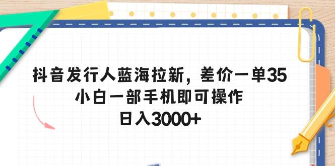 抖音发行人蓝海拉新，差价一单35，小白一部手机即可操作，日入3000+_就是爱分享