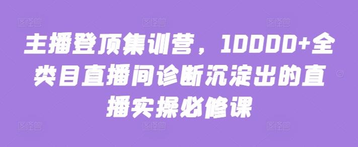 主播登顶集训营，10000+全类目直播间诊断沉淀出的直播实操必修课_就是爱分享