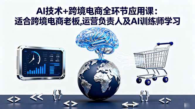 (16300期)AI技术+跨境电商全环节应用课:适合跨境电商老板,运营负责人及AI训练师学习_就是爱分享