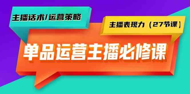 单品运营实操主播必修课：主播话术/运营策略/主播表现力(27节课)_就是爱分享