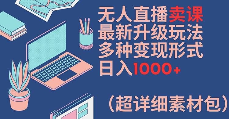 无人直播卖课最新升级玩法，多种变现形式，日入1000+(超详细素材包)【揭秘】_就是爱分享